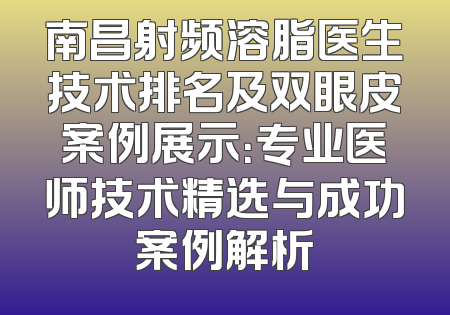 南昌射频溶脂医生技术排名及双眼皮案例展示：专业医师技术精选与成功案例解析