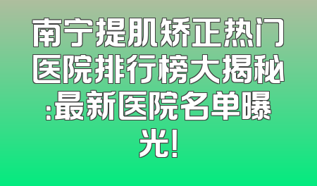 南宁提肌矫正热门医院排行榜大揭秘：最新医院名单曝光！