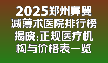 2025郑州鼻翼减薄术医院排行榜揭晓：正规医疗机构与价格表一览