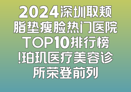 2024深圳取颊脂垫瘦脸热门医院TOP10排行榜！珀玑医疗美容诊所荣登前列