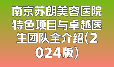 南京苏朗美容医院特色项目与卓越医生团队全介绍（2024版）