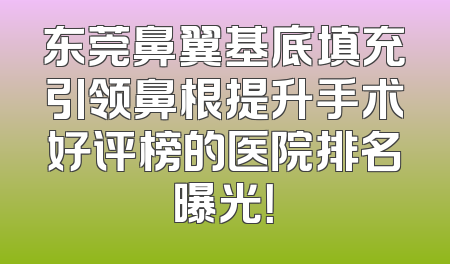 东莞鼻翼基底填充引领鼻根提升手术好评榜的医院排名曝光！