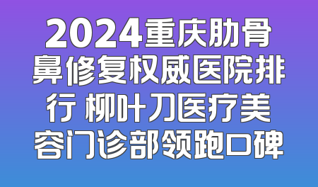 2024重庆肋骨鼻修复权威医院排行 柳叶刀医疗美容门诊部领跑口碑