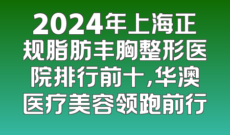 2024年上海正规脂肪丰胸整形医院排行前十，华澳医疗美容领跑前行