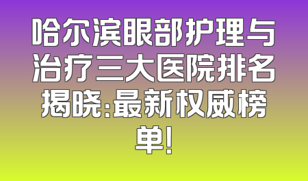 哈尔滨眼部护理与治疗三大医院排名揭晓：最新权威榜单！
