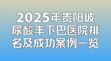 2025年贵阳玻尿酸丰下巴医院排名及成功案例一览