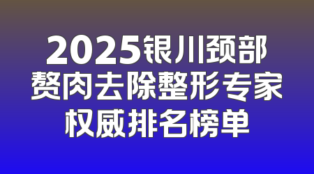 2025银川颈部赘肉去除整形专家权威排名榜单