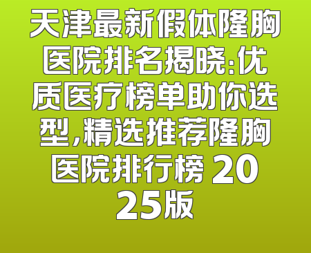 天津最新假体隆胸医院排名揭晓：优质医疗榜单助你选型，精选推荐隆胸医院排行榜 2025版