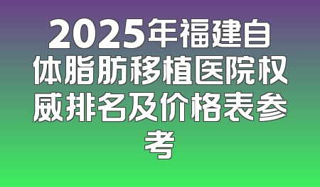 2025年福建自体脂肪移植医院权威排名及价格表参考