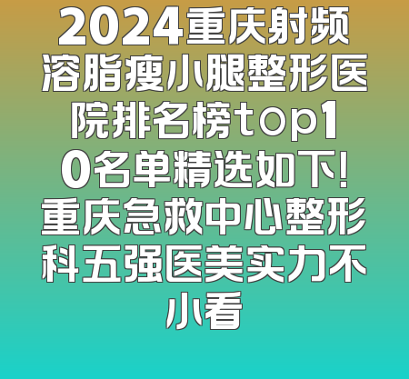 2024重庆射频溶脂瘦小腿整形医院排名榜top10名单精选如下！重庆急救中心整形科五强医美实力不小看