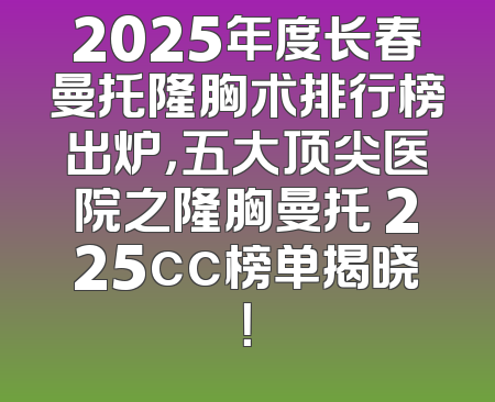2025年度长春曼托隆胸术排行榜出炉，五大顶尖医院之隆胸曼托 225cc榜单揭晓！