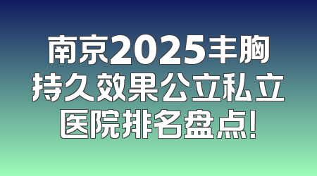 南京2025丰胸持久效果公立私立医院排名盘点！