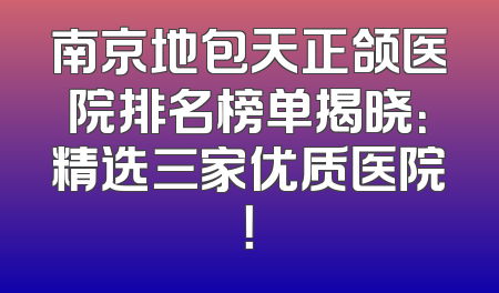 南京地包天正颌医院排名榜单揭晓：精选三家优质医院！