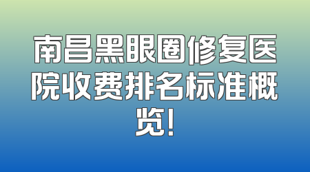 南昌黑眼圈修复医院收费排名标准概览！