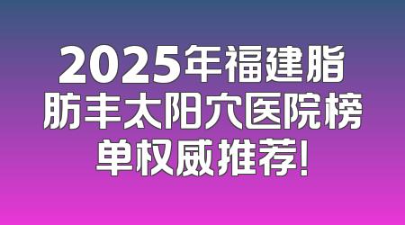 2025年福建脂肪丰太阳穴医院榜单权威推荐！