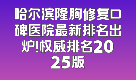 哈尔滨隆胸修复口碑医院最新排名出炉！权威排名2025版