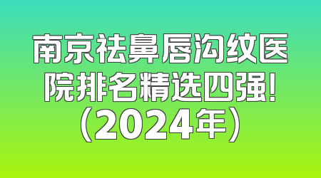 南京祛鼻唇沟纹医院排名精选四强！(2024年)