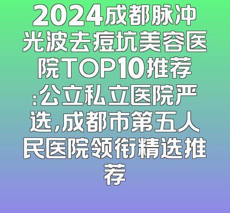 2024成都脉冲光波去痘坑美容医院TOP10推荐：公立私立医院严选，成都市第五人民医院领衔精选推荐