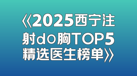 《2025西宁注射do胸TOP5精选医生榜单》