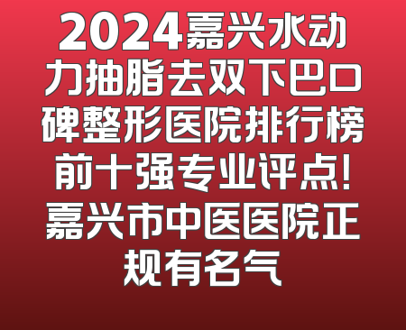 2024嘉兴水动力抽脂去双下巴口碑整形医院排行榜前十强专业评点！嘉兴市中医医院正规有名气