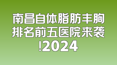 南昌自体脂肪丰胸排名前五医院来袭!2024