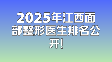 2025年江西面部整形医生排名公开！