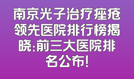 南京光子治疗痤疮领先医院排行榜揭晓：前三大医院排名公布！