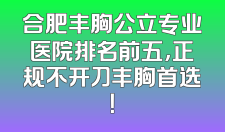 合肥丰胸公立专业医院排名前五，正规不开刀丰胸首选！