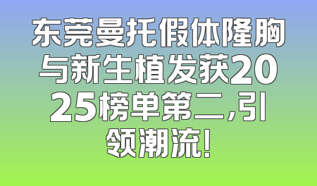 东莞曼托假体隆胸与新生植发获2025榜单第二，引领潮流！