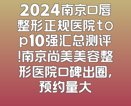 2024南京口唇整形正规医院top10强汇总测评！南京尚美美容整形医院口碑出圈，预约量大