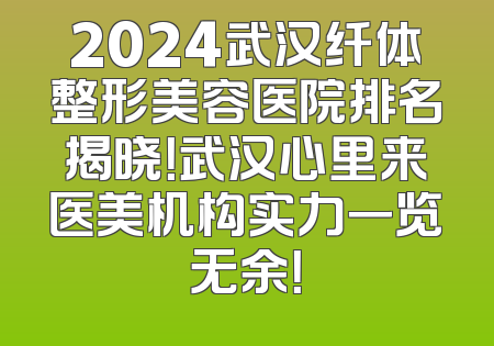 2024武汉纤体整形美容医院排名揭晓！武汉心里来医美机构实力一览无余！
