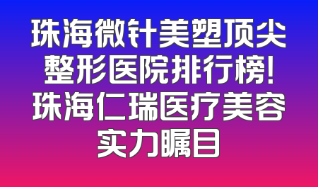 珠海微针美塑顶尖整形医院排行榜！珠海仁瑞医疗美容实力瞩目