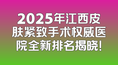 2025年江西皮肤紧致手术权威医院全新排名揭晓！