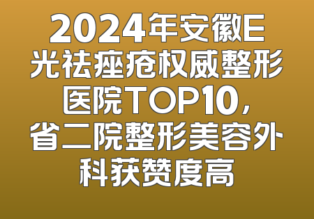 2024年安徽E光祛痤疮权威整形医院TOP10，省二院整形美容外科获赞度高