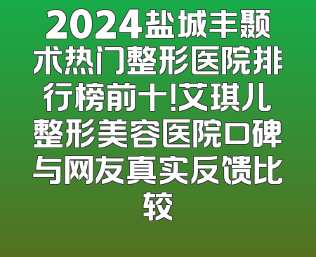 2024盐城丰颞术热门整形医院排行榜前十！艾琪儿整形美容医院口碑与网友真实反馈比较