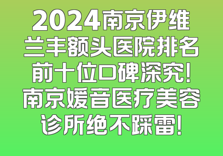 2024南京伊维兰丰额头医院排名前十位口碑深究！南京媛音医疗美容诊所绝不踩雷！