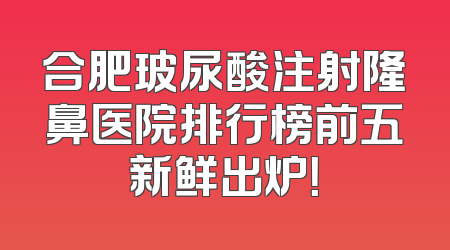 合肥玻尿酸注射隆鼻医院排行榜前五新鲜出炉！
