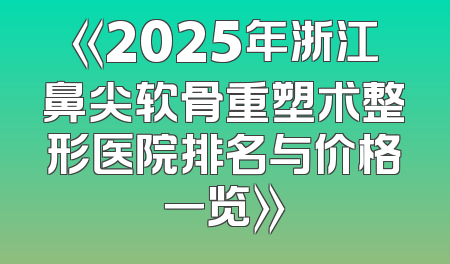 《2025年浙江鼻尖软骨重塑术整形医院排名与价格一览》