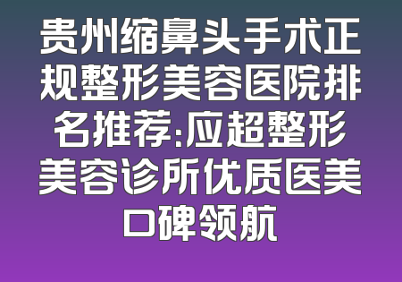 贵州缩鼻头手术正规整形美容医院排名推荐：应超整形美容诊所优质医美口碑领航