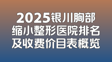 2025银川胸部缩小整形医院排名及收费价目表概览