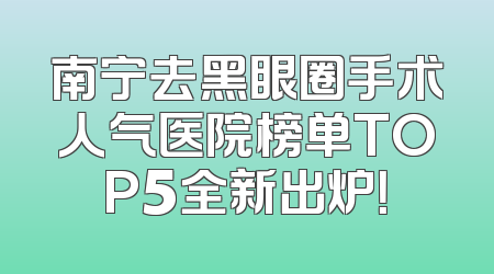 南宁去黑眼圈手术人气医院榜单TOP5全新出炉！
