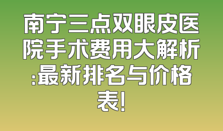 南宁三点双眼皮医院手术费用大解析：最新排名与价格表！