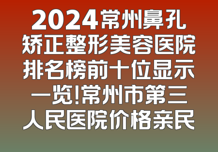 2024常州鼻孔矫正整形美容医院排名榜前十位显示一览！常州市第三人民医院价格亲民