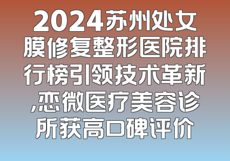 2024苏州处女膜修复整形医院排行榜引领技术革新，恋微医疗美容诊所获高口碑评价