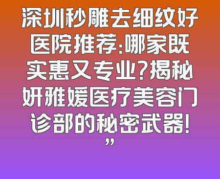深圳秒雕去细纹好医院推荐：哪家既实惠又专业？揭秘妍雅媛医疗美容门诊部的秘密武器！”