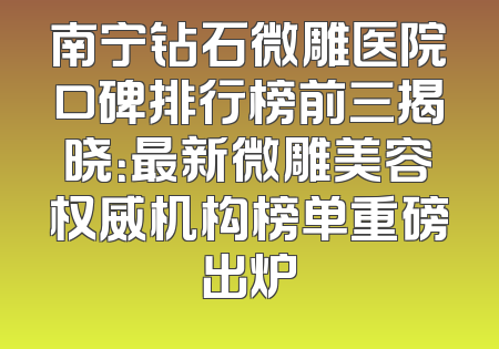 南宁钻石微雕医院口碑排行榜前三揭晓：最新微雕美容权威机构榜单重磅出炉