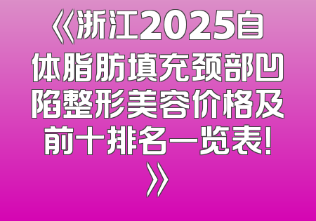 《浙江2025自体脂肪填充颈部凹陷整形美容价格及前十排名一览表！》