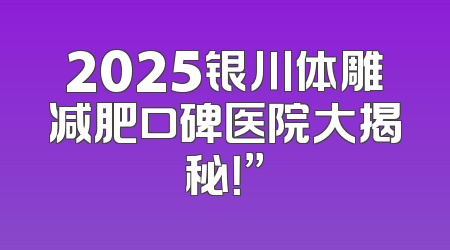 2025银川体雕减肥口碑医院大揭秘！”