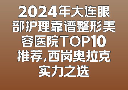 2024年大连眼部护理靠谱整形美容医院TOP10推荐，西岗奥拉克实力之选
