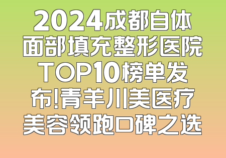 2024成都自体面部填充整形医院TOP10榜单发布！青羊川美医疗美容领跑口碑之选